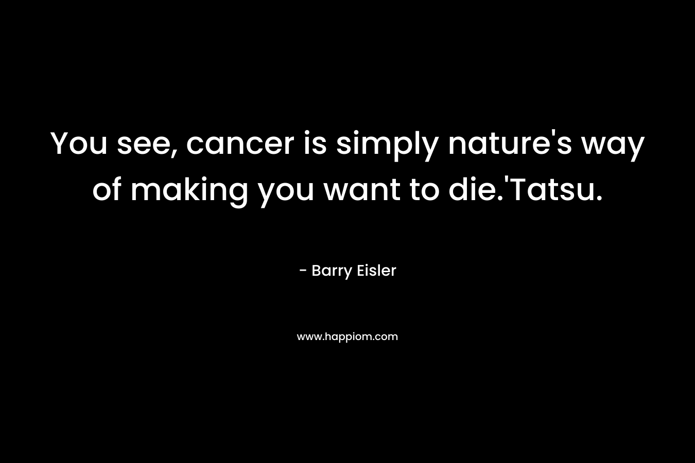 You see, cancer is simply nature’s way of making you want to die.’Tatsu. – Barry Eisler