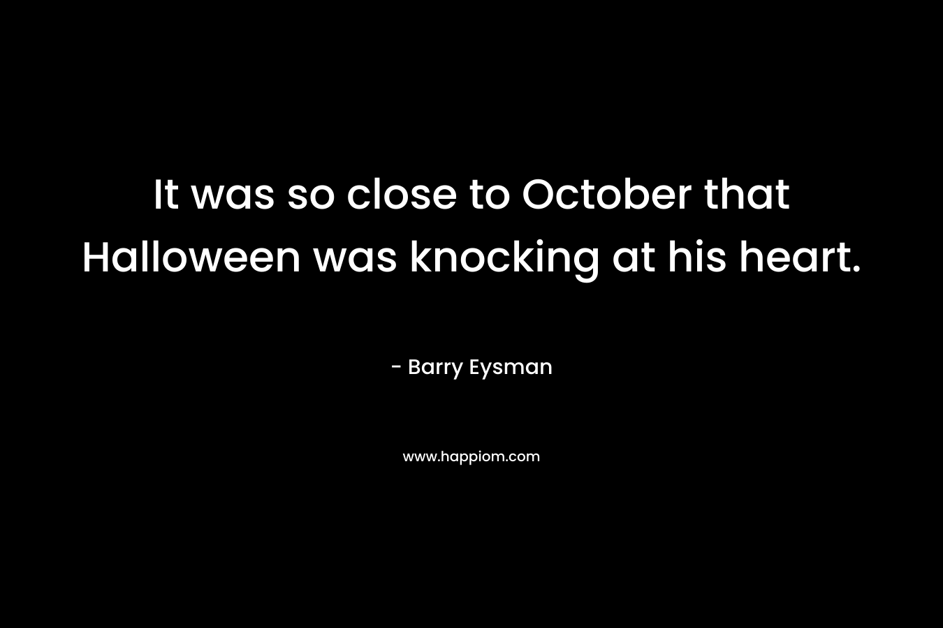 It was so close to October that Halloween was knocking at his heart. – Barry Eysman