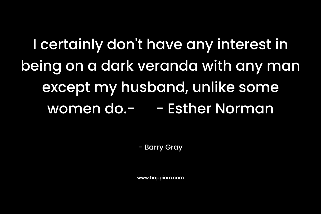 I certainly don’t have any interest in being on a dark veranda with any man except my husband, unlike some women do.- – Esther Norman – Barry  Gray