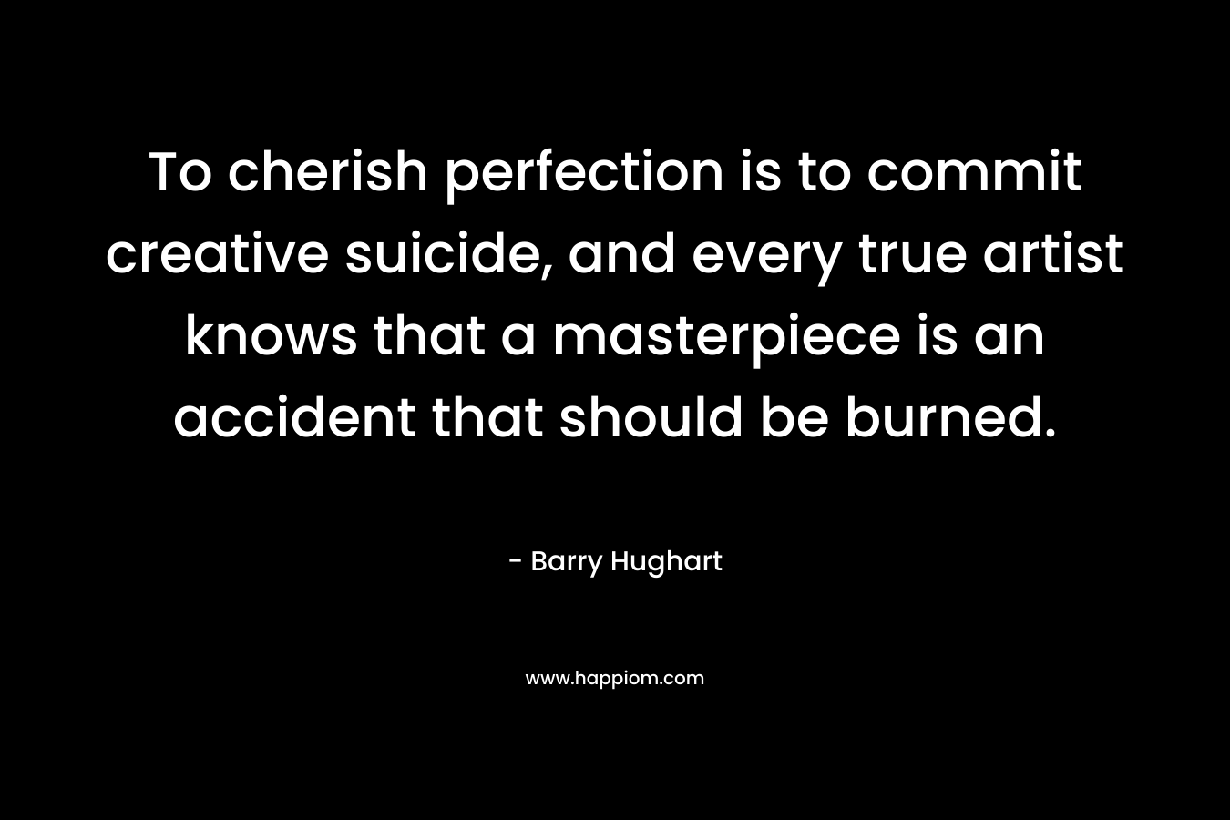 To cherish perfection is to commit creative suicide, and every true artist knows that a masterpiece is an accident that should be burned.