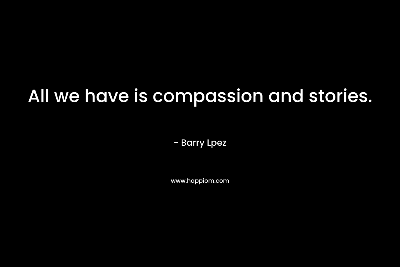 All we have is compassion and stories. – Barry Lpez