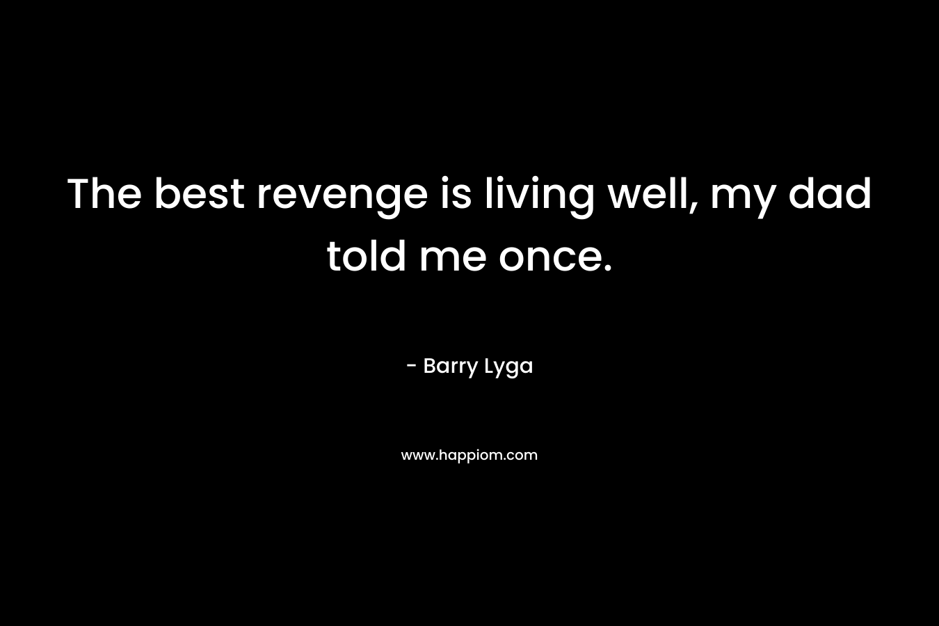 The best revenge is living well, my dad told me once. – Barry Lyga