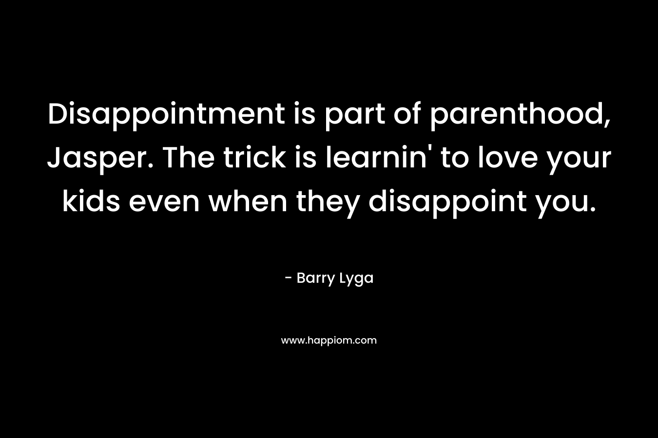 Disappointment is part of parenthood, Jasper. The trick is learnin’ to love your kids even when they disappoint you. – Barry Lyga