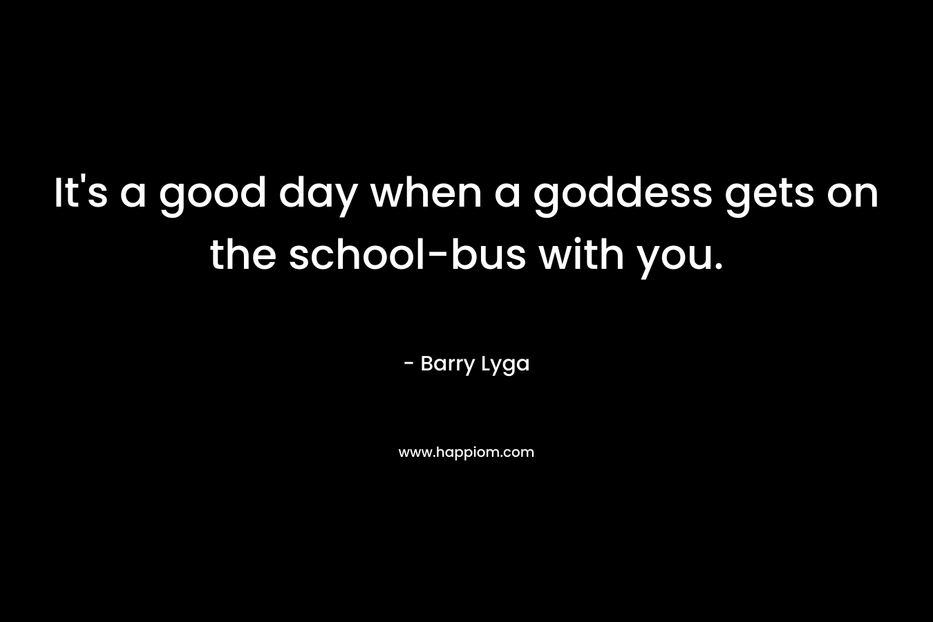 It’s a good day when a goddess gets on the school-bus with you. – Barry Lyga