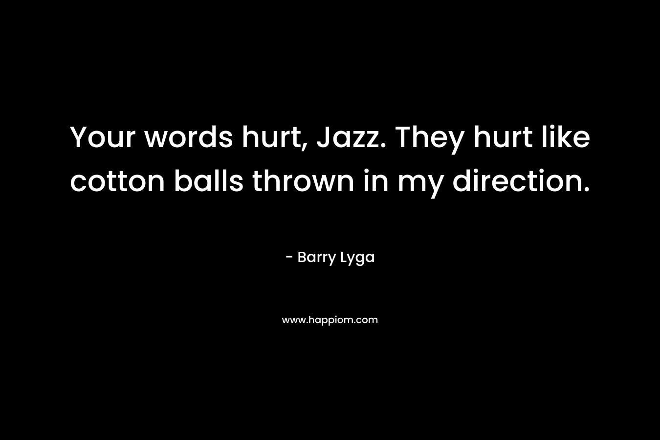 Your words hurt, Jazz. They hurt like cotton balls thrown in my direction. – Barry Lyga