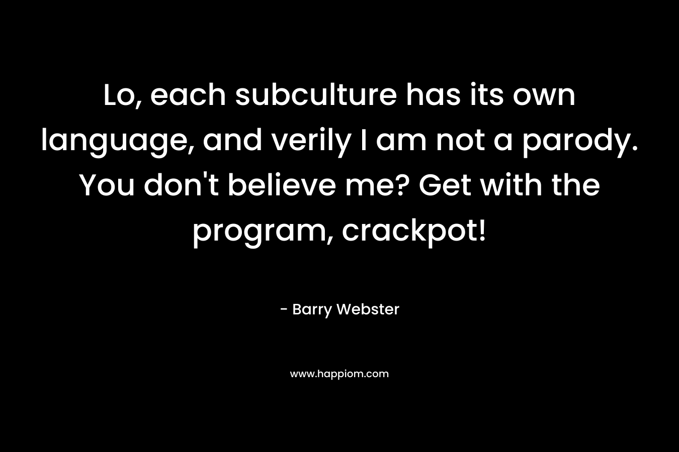 Lo, each subculture has its own language, and verily I am not a parody. You don’t believe me? Get with the program, crackpot! – Barry  Webster