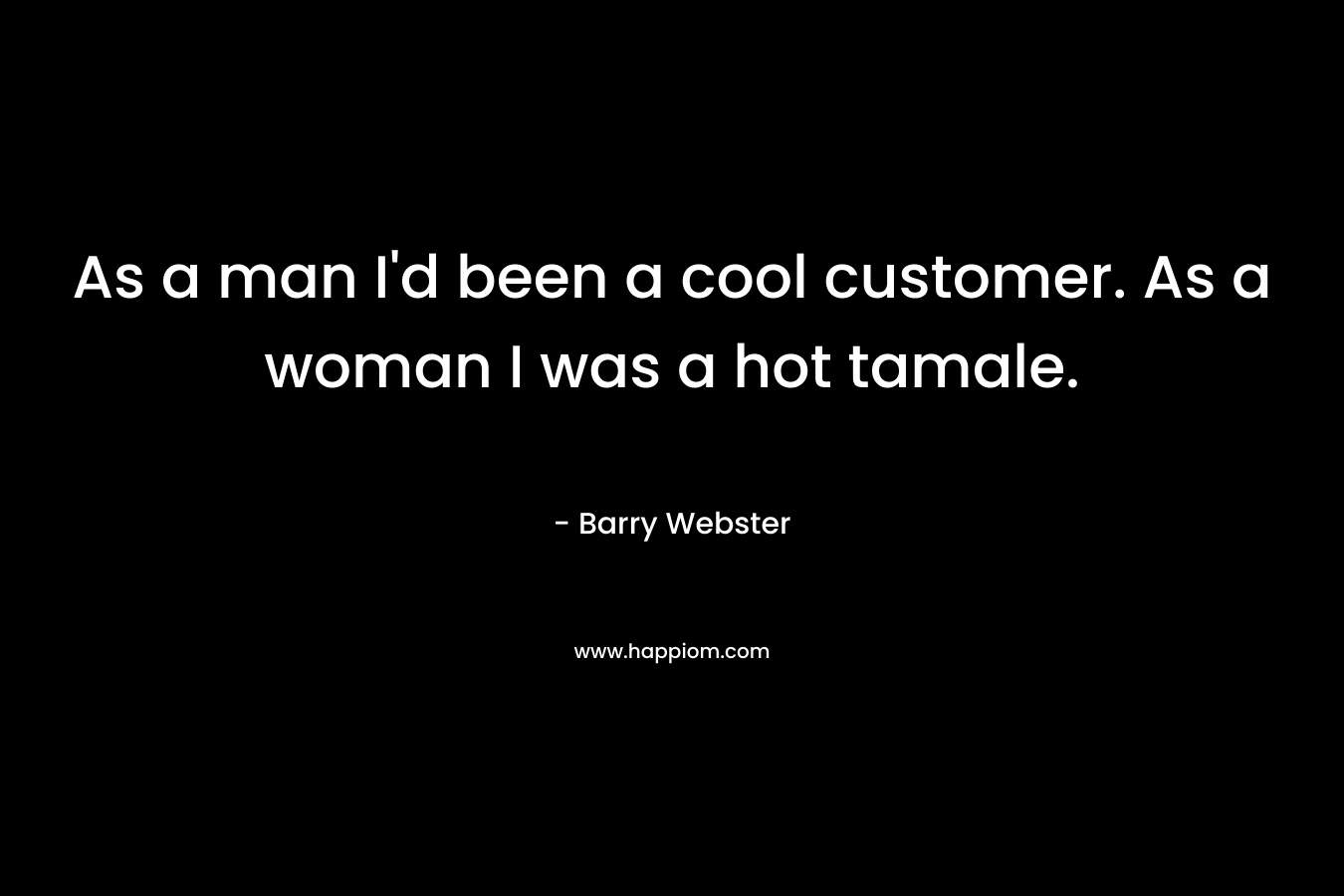 As a man I’d been a cool customer. As a woman I was a hot tamale. – Barry  Webster