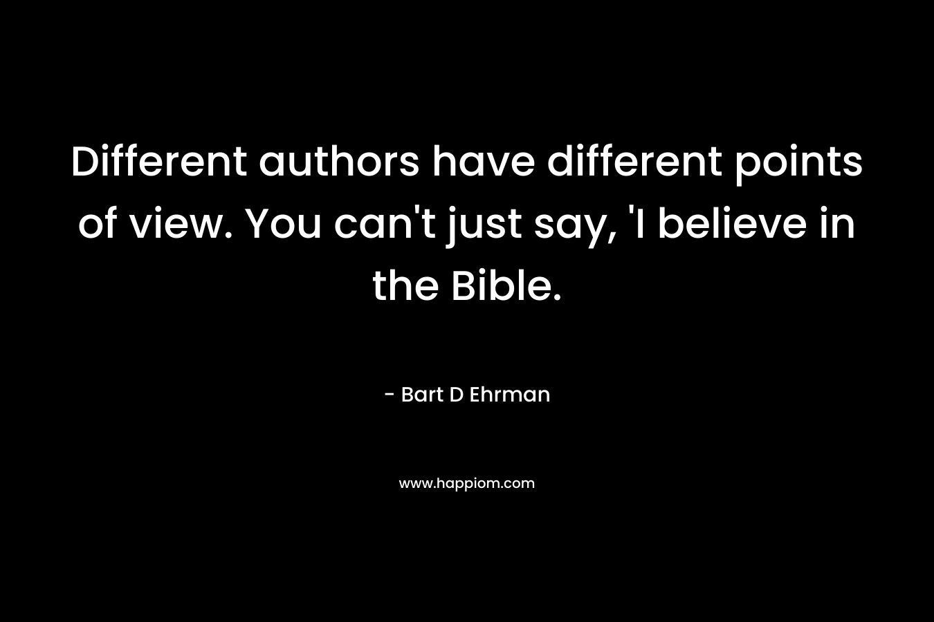 Different authors have different points of view. You can’t just say, ‘I believe in the Bible. – Bart D Ehrman