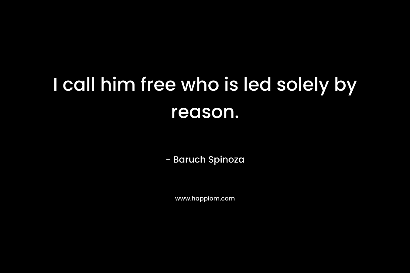I call him free who is led solely by reason.