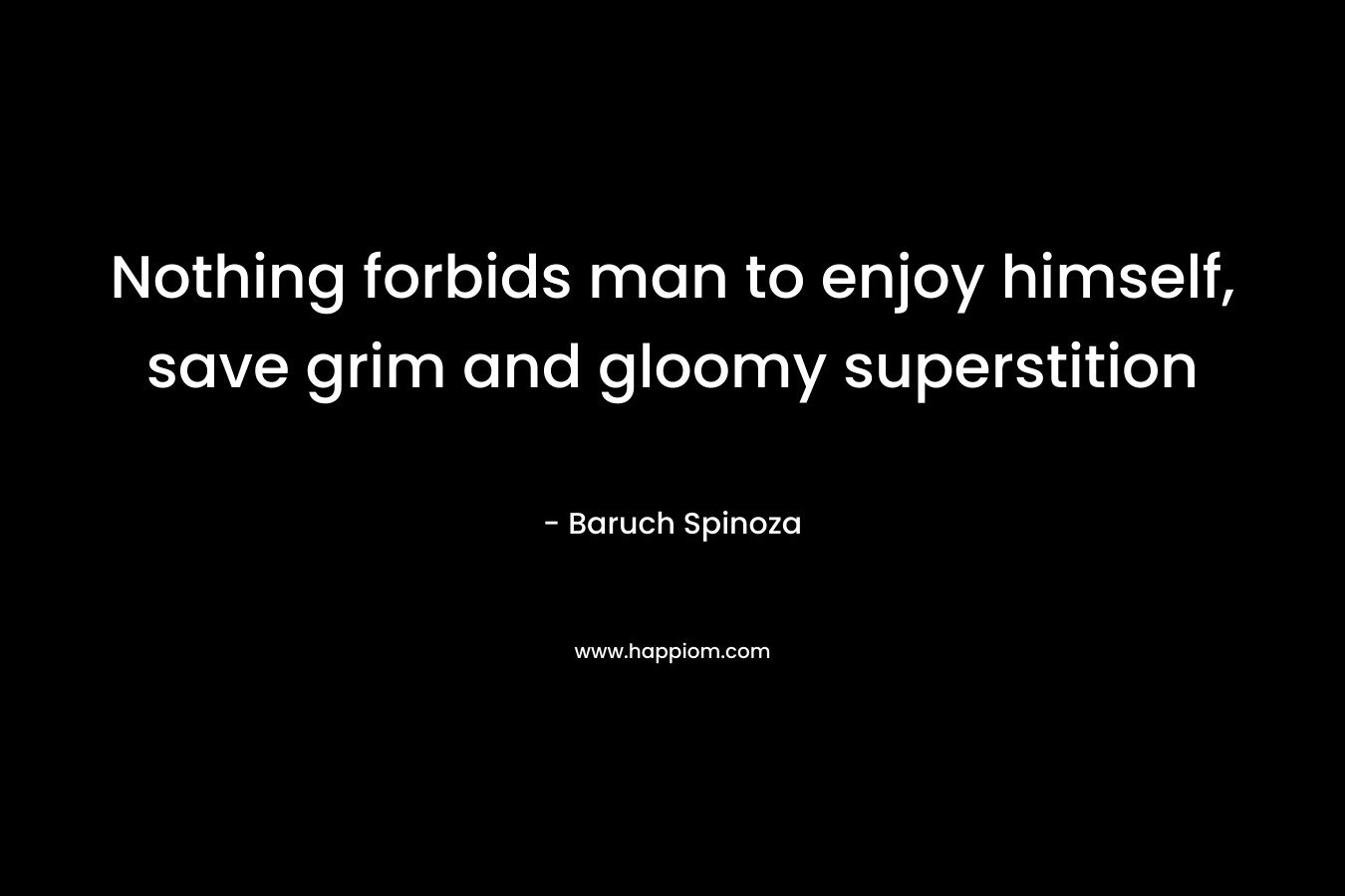 Nothing forbids man to enjoy himself, save grim and gloomy superstition – Baruch Spinoza