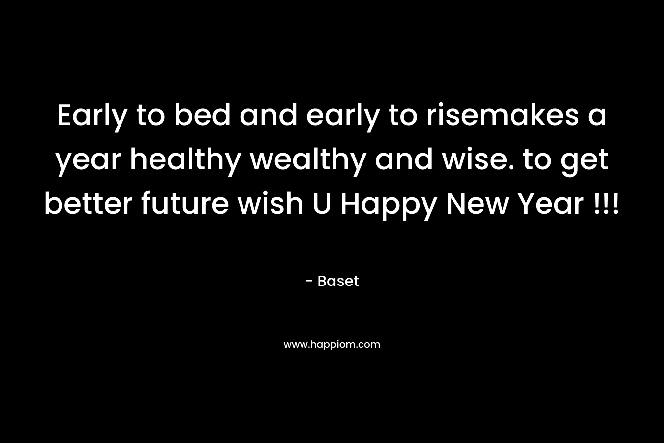 Early to bed and early to risemakes a year healthy wealthy and wise. to get better future wish U Happy New Year !!! – Baset