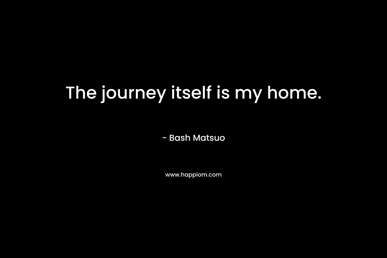The journey itself is my home. – Bash Matsuo