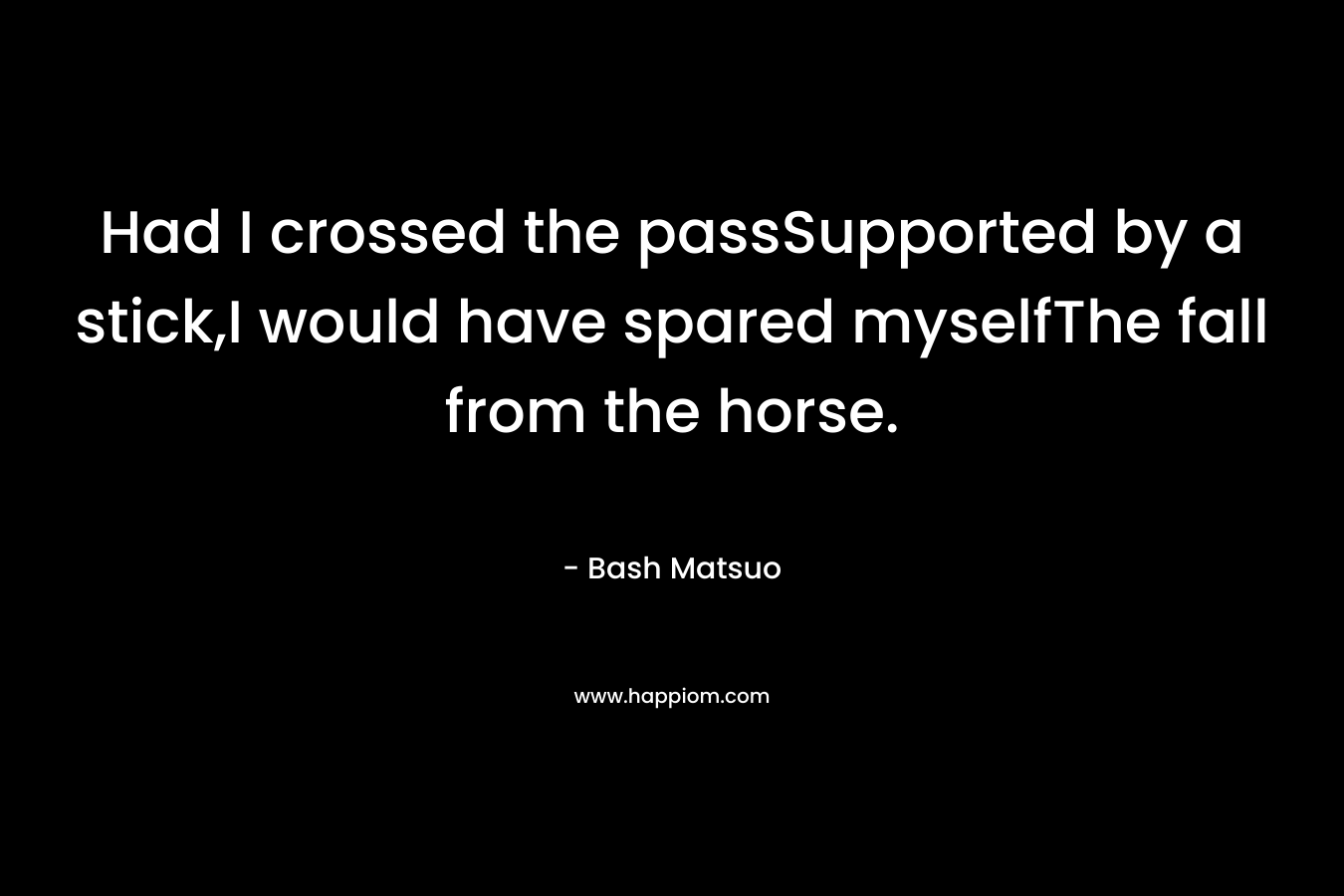 Had I crossed the passSupported by a stick,I would have spared myselfThe fall from the horse. – Bash Matsuo