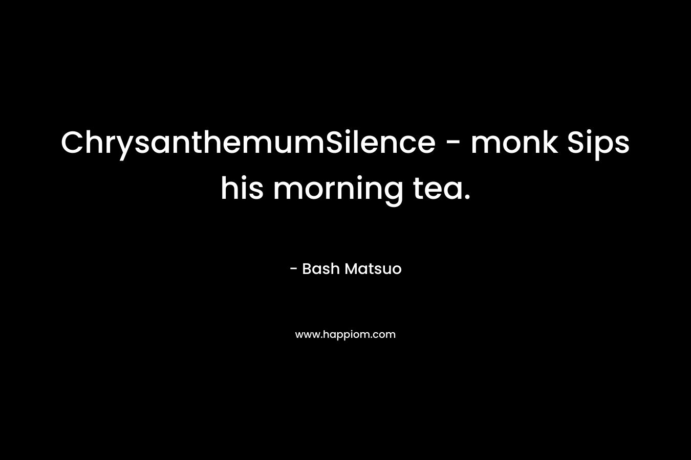 ChrysanthemumSilence – monk Sips his morning tea. – Bash Matsuo