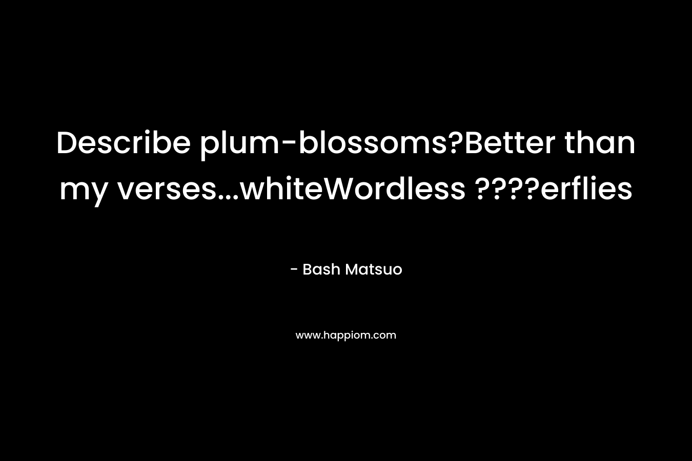 Describe plum-blossoms?Better than my verses…whiteWordless ????erflies – Bash Matsuo