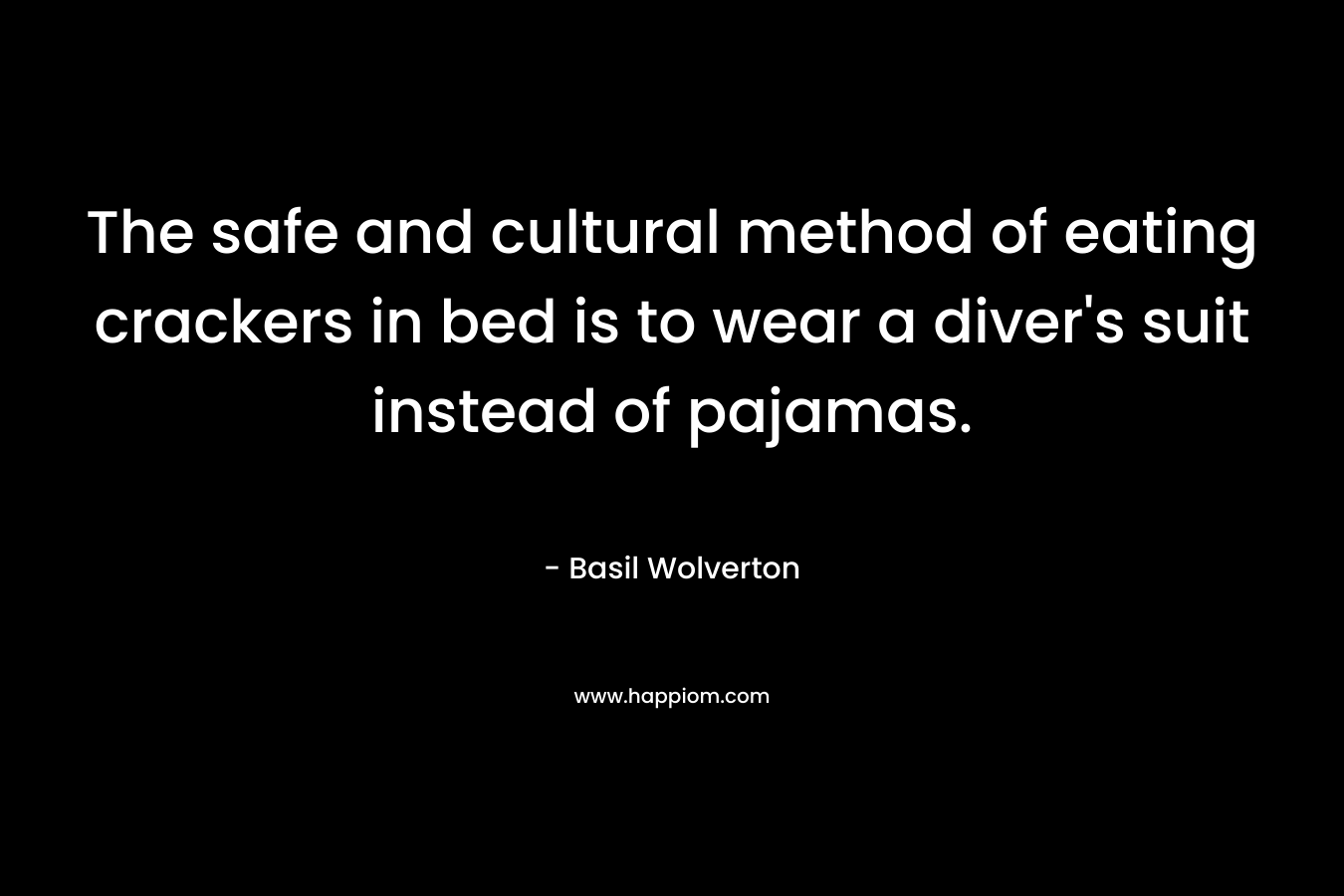 The safe and cultural method of eating crackers in bed is to wear a diver’s suit instead of pajamas. – Basil Wolverton