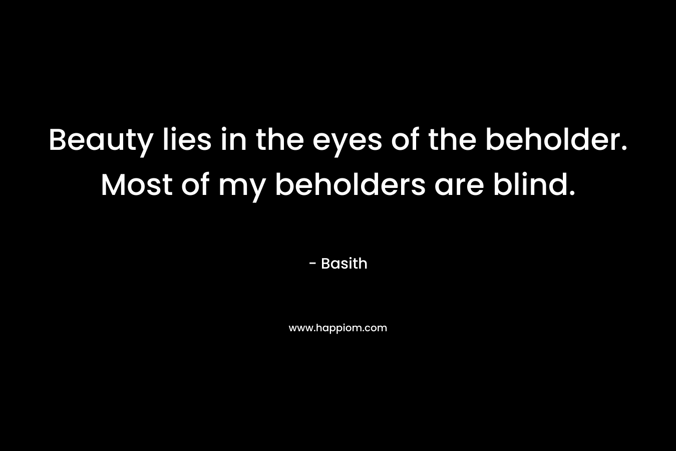 Beauty lies in the eyes of the beholder. Most of my beholders are blind. – Basith