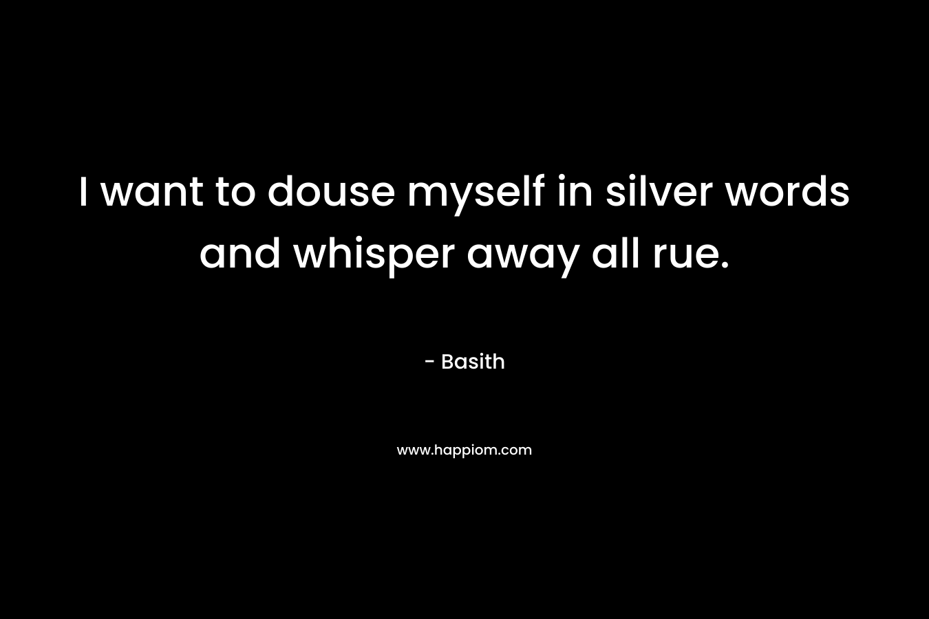 I want to douse myself in silver words and whisper away all rue. – Basith