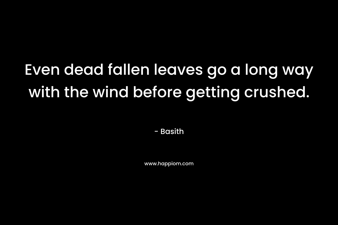 Even dead fallen leaves go a long way with the wind before getting crushed. – Basith