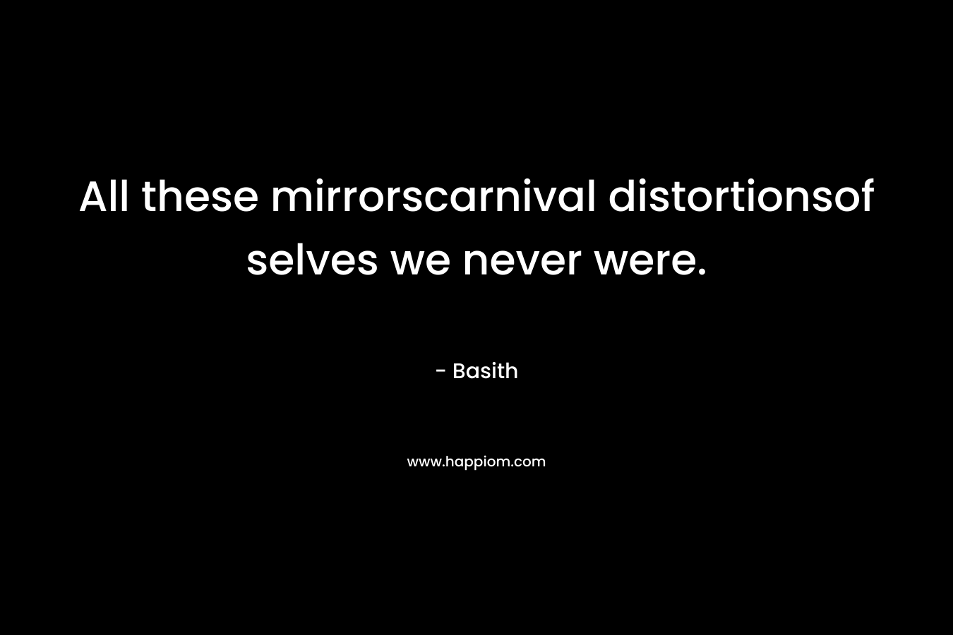 All these mirrorscarnival distortionsof selves we never were. – Basith