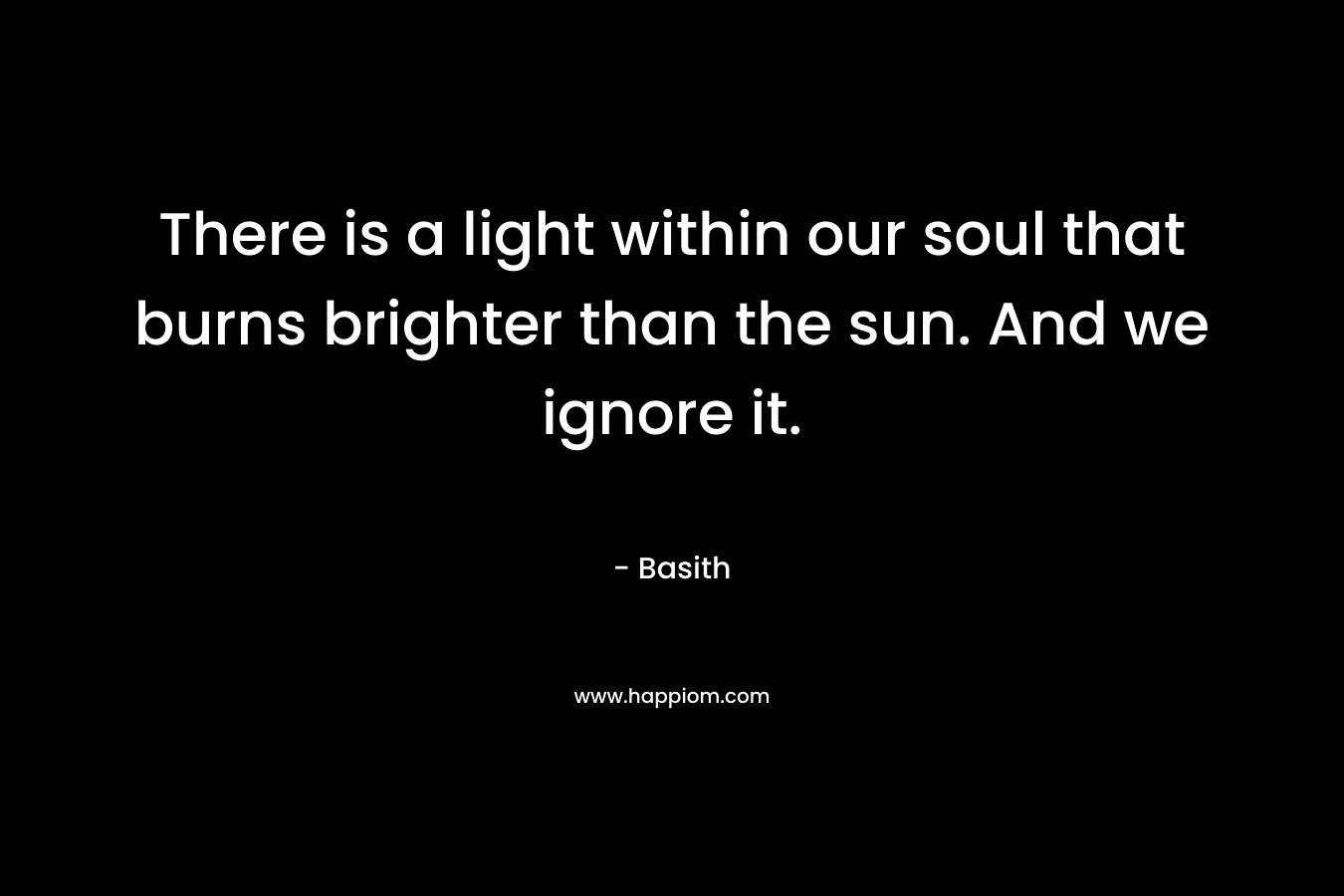 There is a light within our soul that burns brighter than the sun. And we ignore it. – Basith