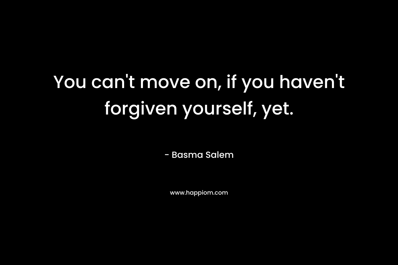 You can’t move on, if you haven’t forgiven yourself, yet. – Basma Salem
