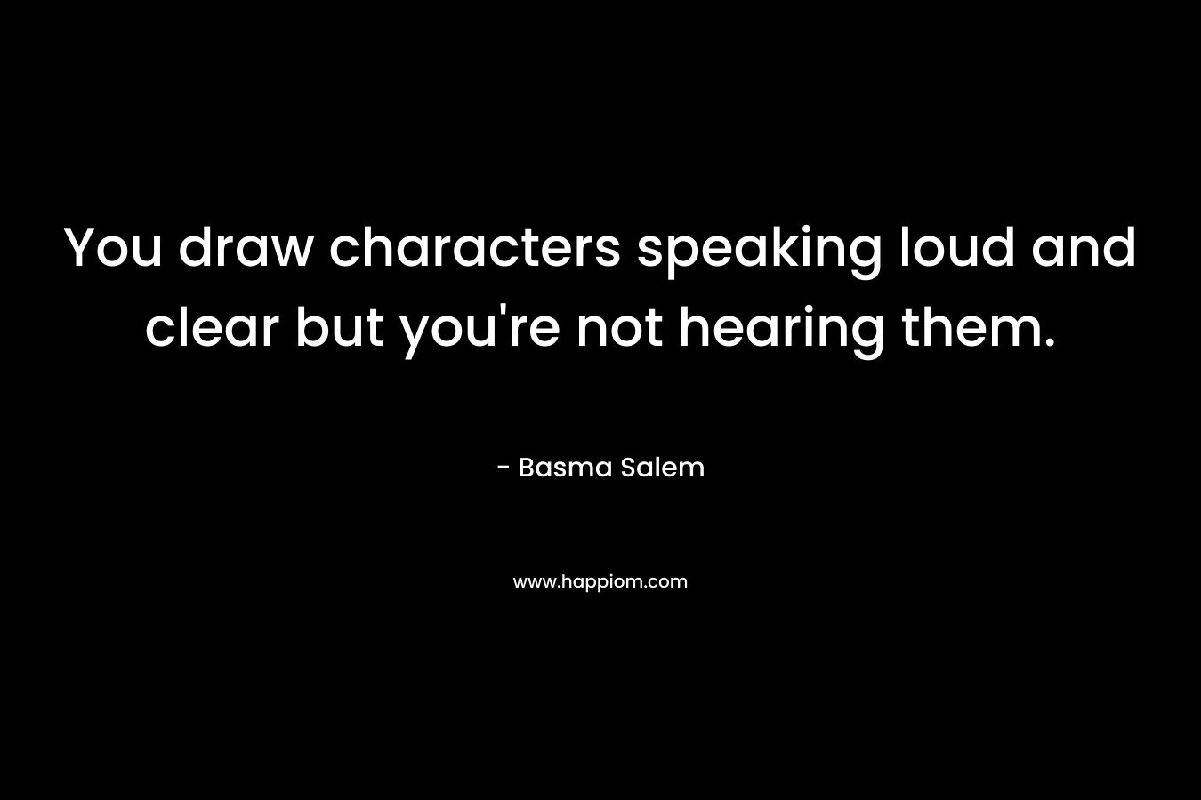 You draw characters speaking loud and clear but you’re not hearing them. – Basma Salem