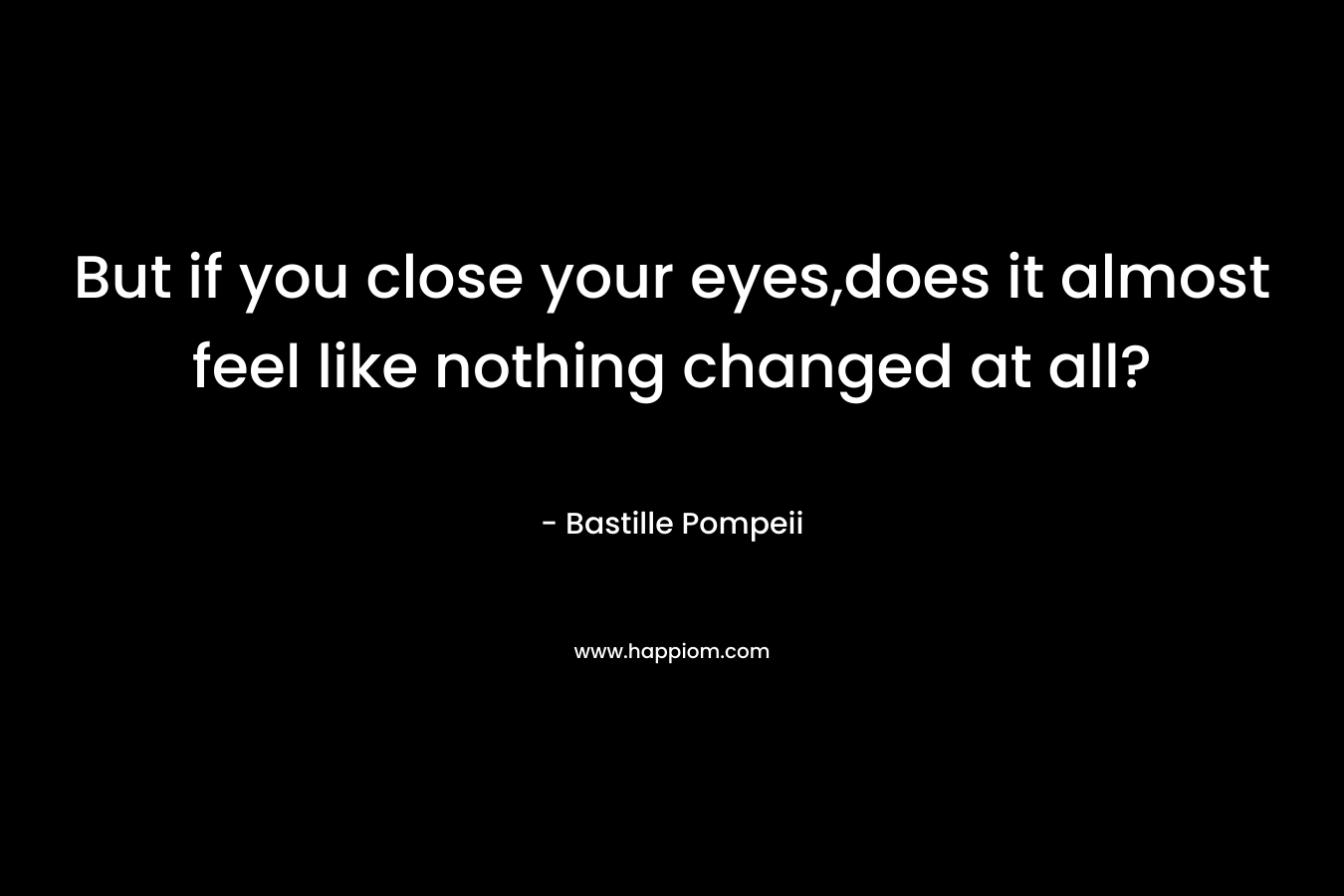 But if you close your eyes,does it almost feel like nothing changed at all? – Bastille Pompeii