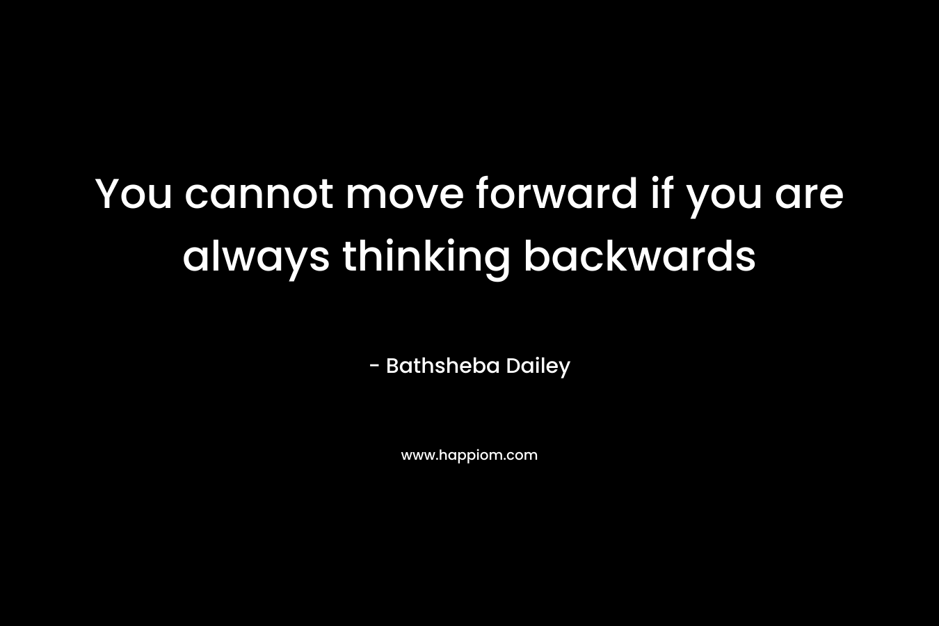 You cannot move forward if you are always thinking backwards