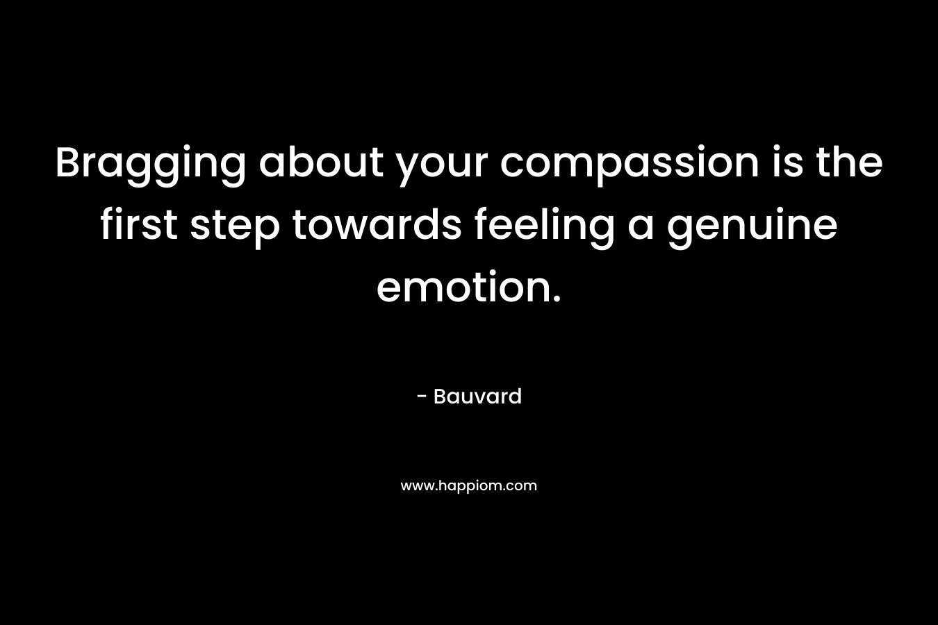 Bragging about your compassion is the first step towards feeling a genuine emotion. – Bauvard