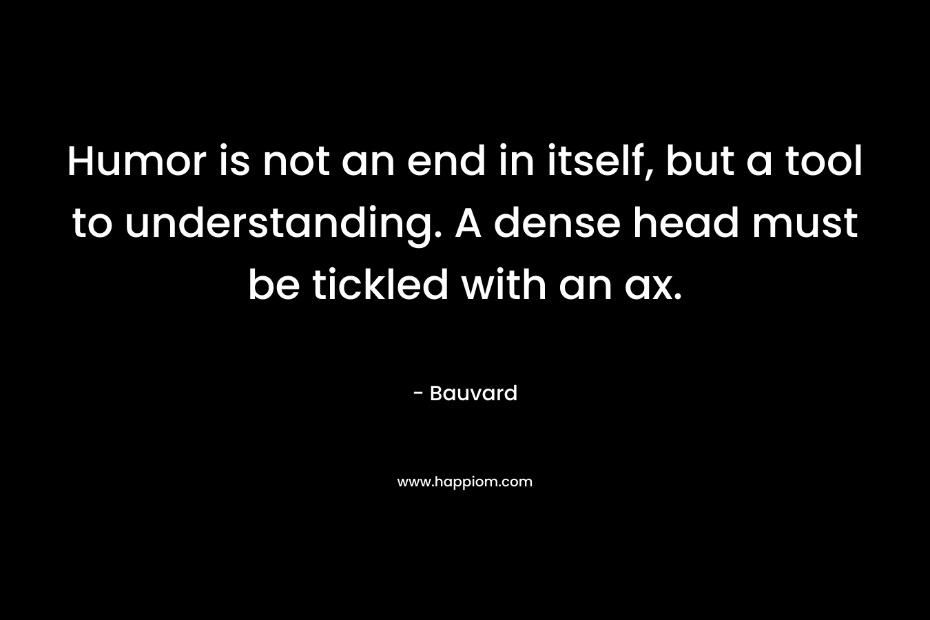 Humor is not an end in itself, but a tool to understanding. A dense head must be tickled with an ax. – Bauvard