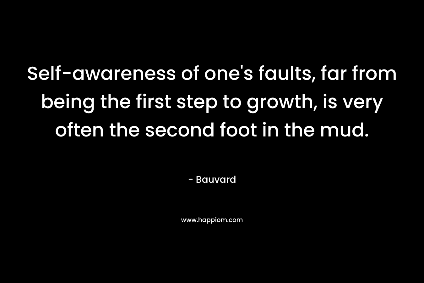Self-awareness of one's faults, far from being the first step to growth, is very often the second foot in the mud.