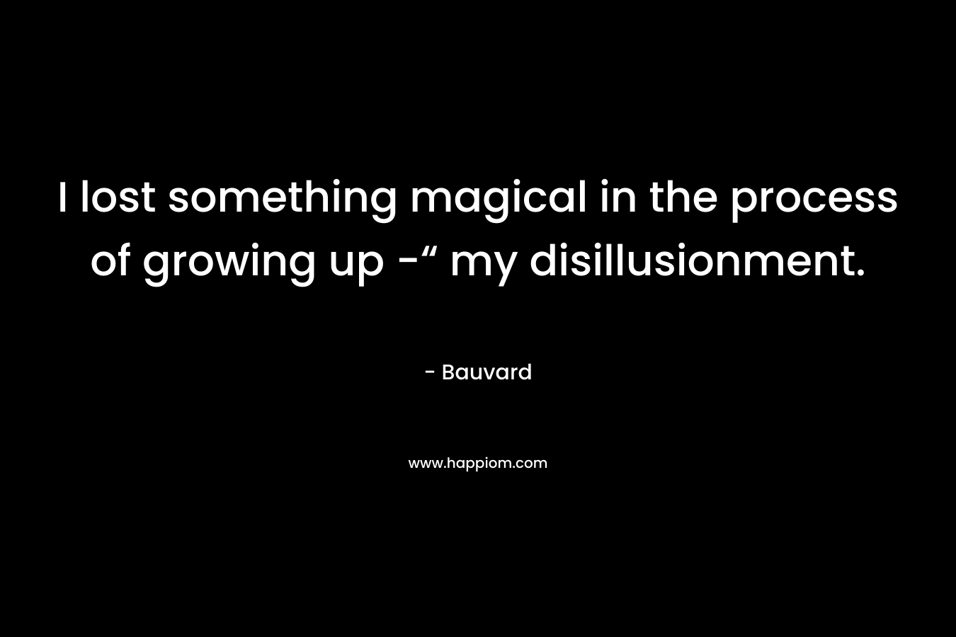 I lost something magical in the process of growing up -“ my disillusionment.