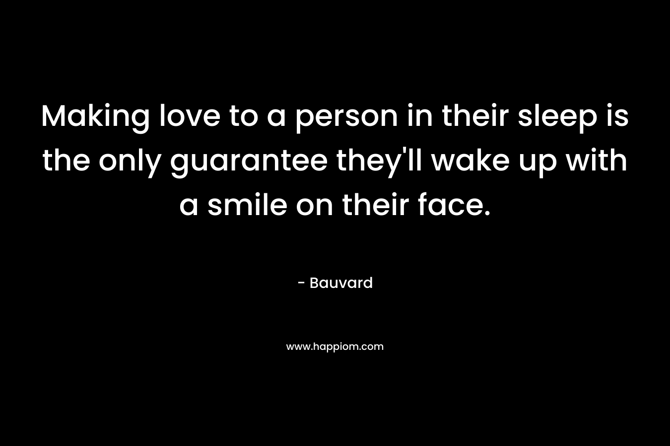 Making love to a person in their sleep is the only guarantee they’ll wake up with a smile on their face. – Bauvard
