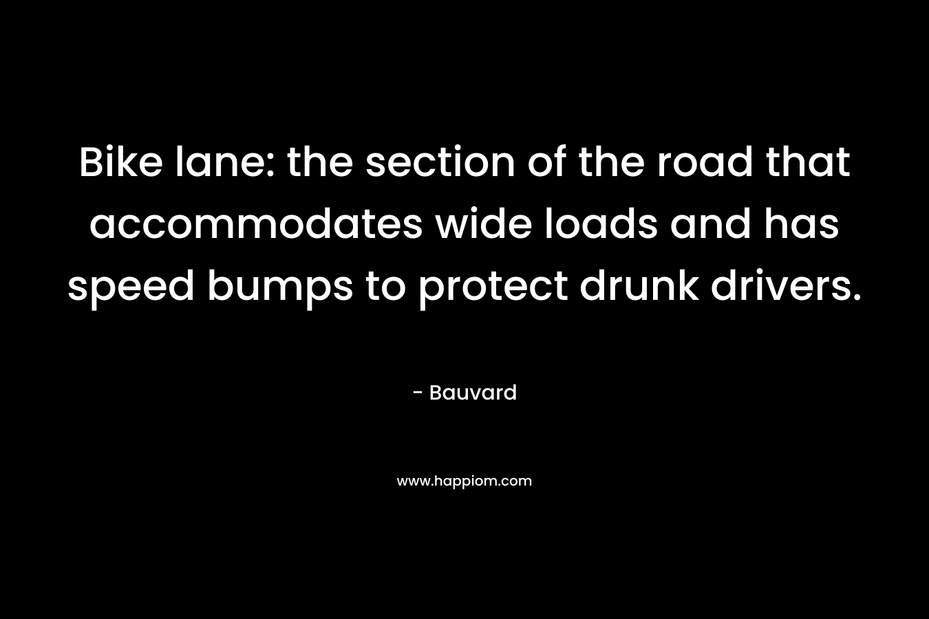 Bike lane: the section of the road that accommodates wide loads and has speed bumps to protect drunk drivers. – Bauvard