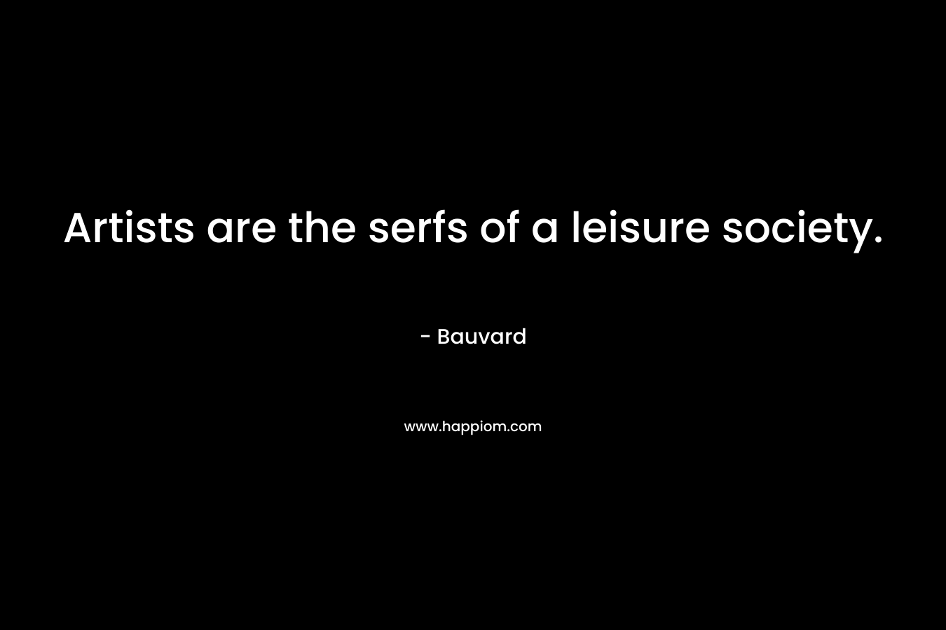 Artists are the serfs of a leisure society.