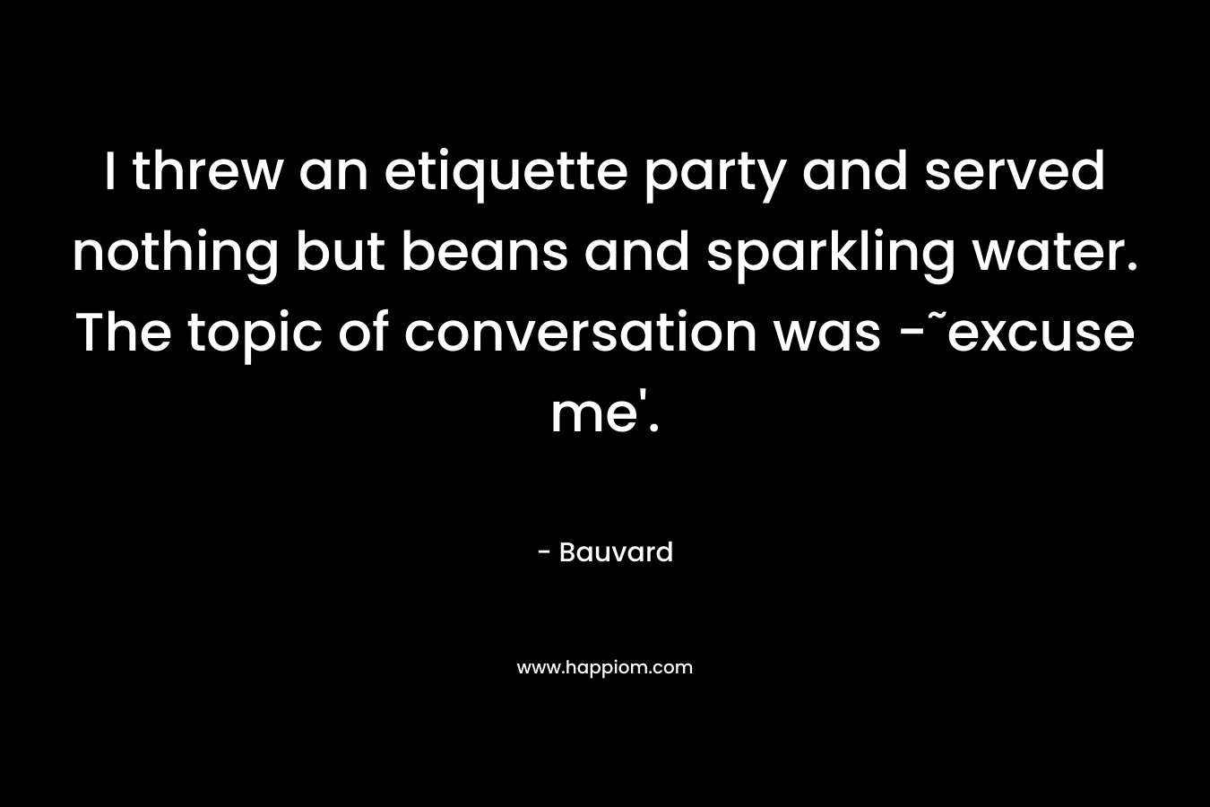 I threw an etiquette party and served nothing but beans and sparkling water. The topic of conversation was -˜excuse me'.