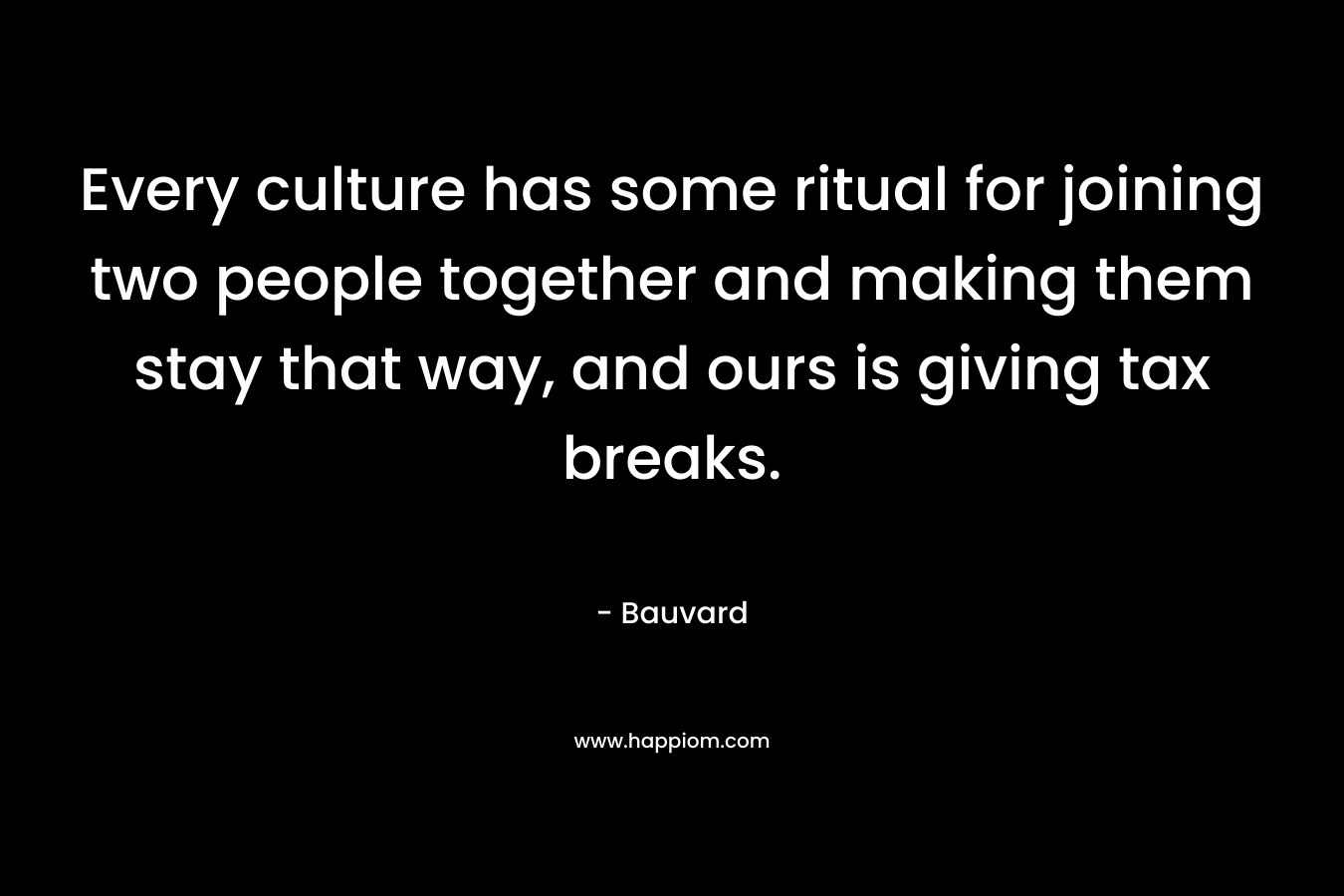 Every culture has some ritual for joining two people together and making them stay that way, and ours is giving tax breaks. – Bauvard