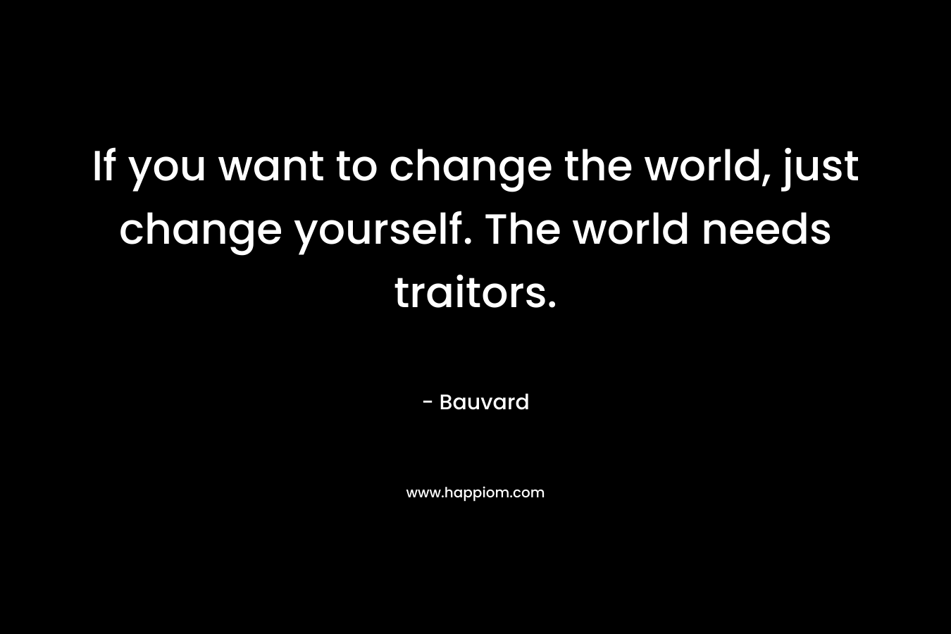 If you want to change the world, just change yourself. The world needs traitors.