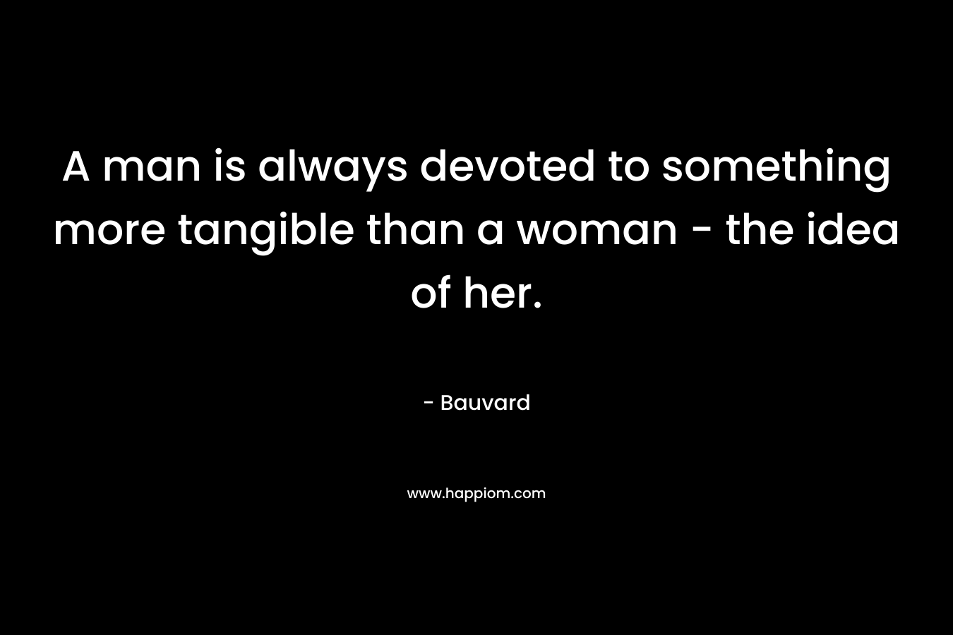 A man is always devoted to something more tangible than a woman - the idea of her.