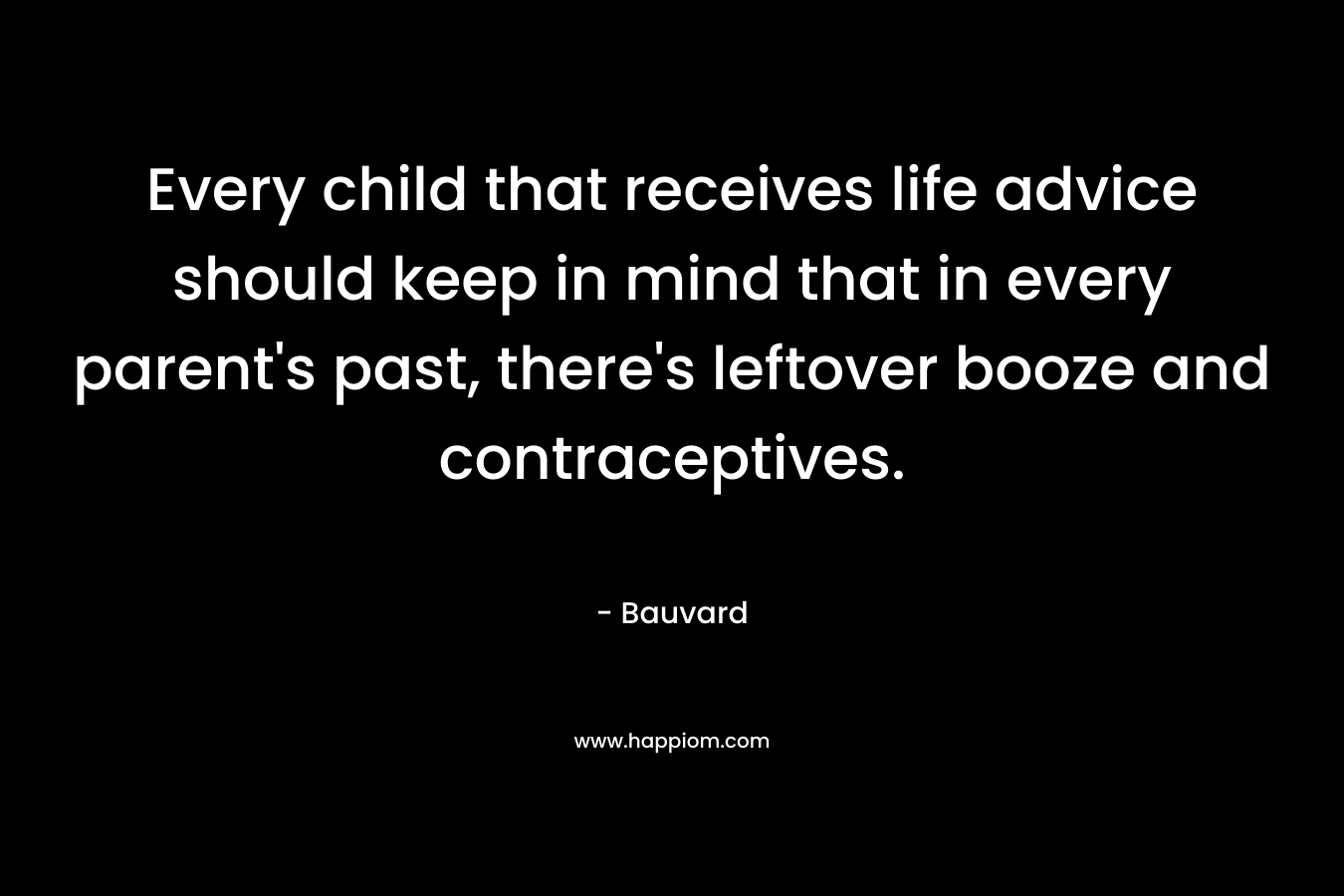 Every child that receives life advice should keep in mind that in every parent’s past, there’s leftover booze and contraceptives. – Bauvard