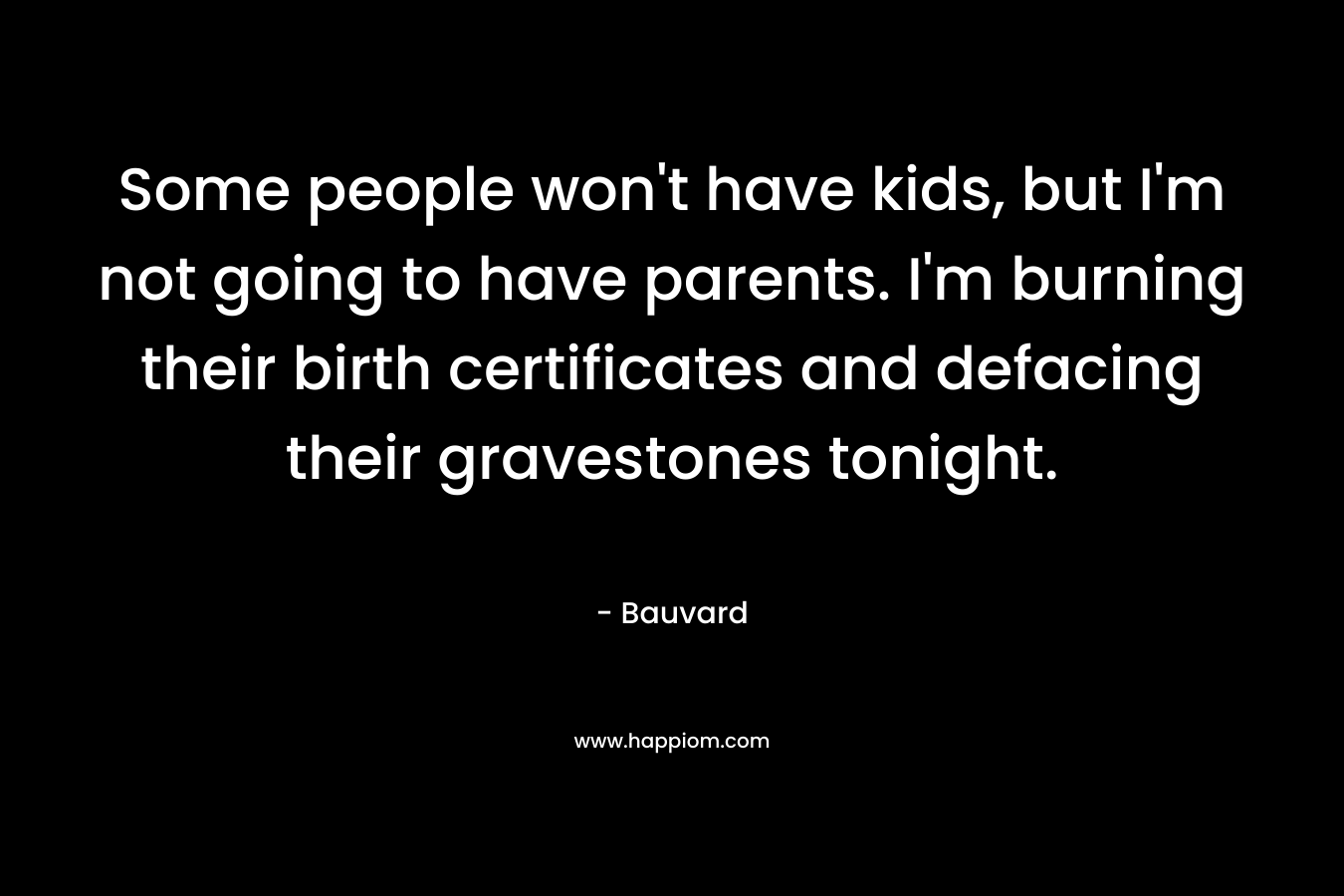 Some people won't have kids, but I'm not going to have parents. I'm burning their birth certificates and defacing their gravestones tonight.
