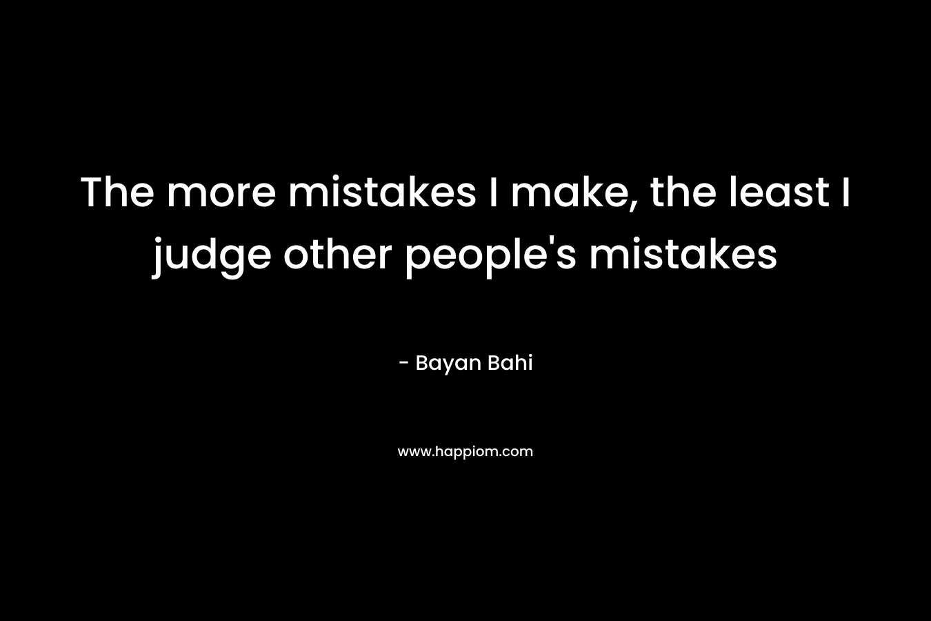 The more mistakes I make, the least I judge other people's mistakes