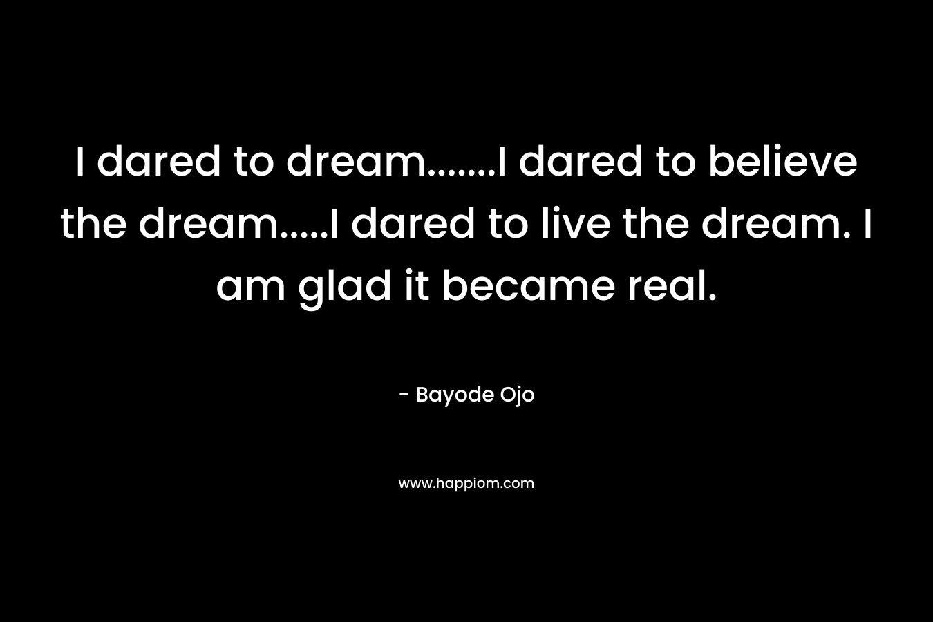 I dared to dream…….I dared to believe the dream…..I dared to live the dream. I am glad it became real. – Bayode Ojo