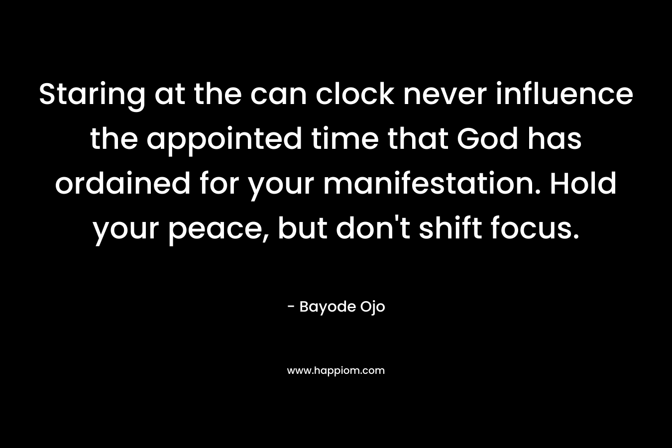 Staring at the can clock never influence the appointed time that God has ordained for your manifestation. Hold your peace, but don’t shift focus. – Bayode Ojo