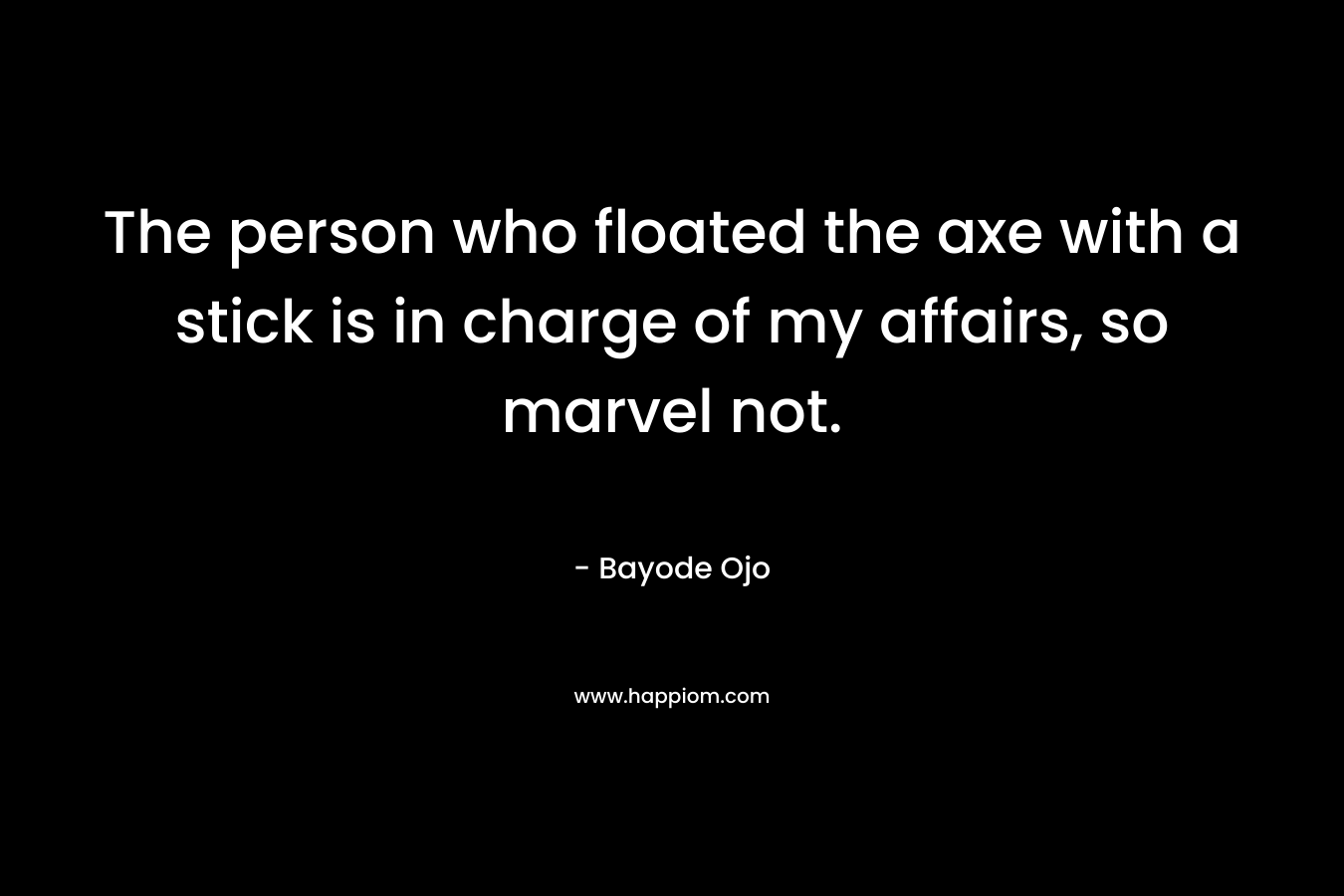 The person who floated the axe with a stick is in charge of my affairs, so marvel not. – Bayode Ojo