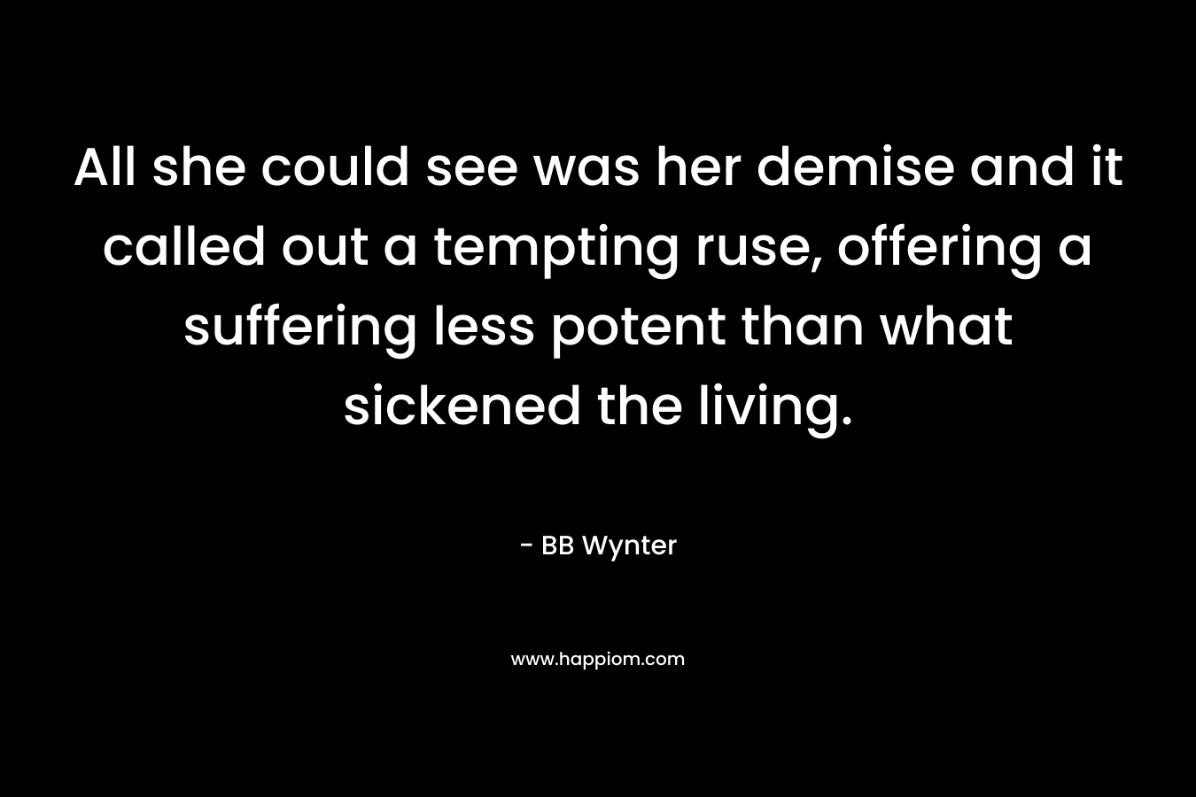 All she could see was her demise and it called out a tempting ruse, offering a suffering less potent than what sickened the living. – BB Wynter
