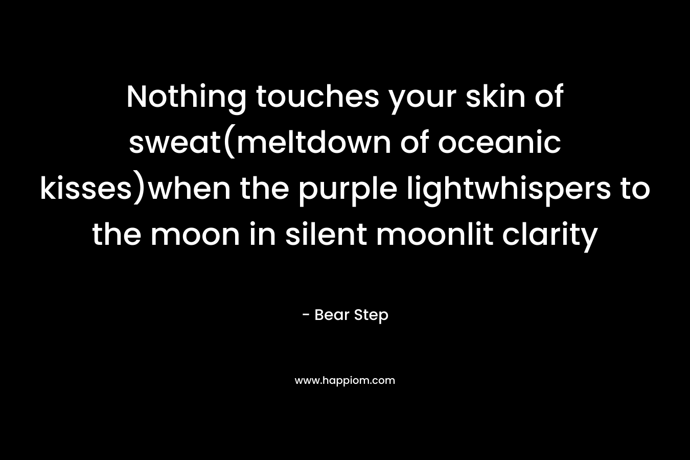 Nothing touches your skin of sweat(meltdown of oceanic kisses)when the purple lightwhispers to the moon in silent moonlit clarity – Bear Step