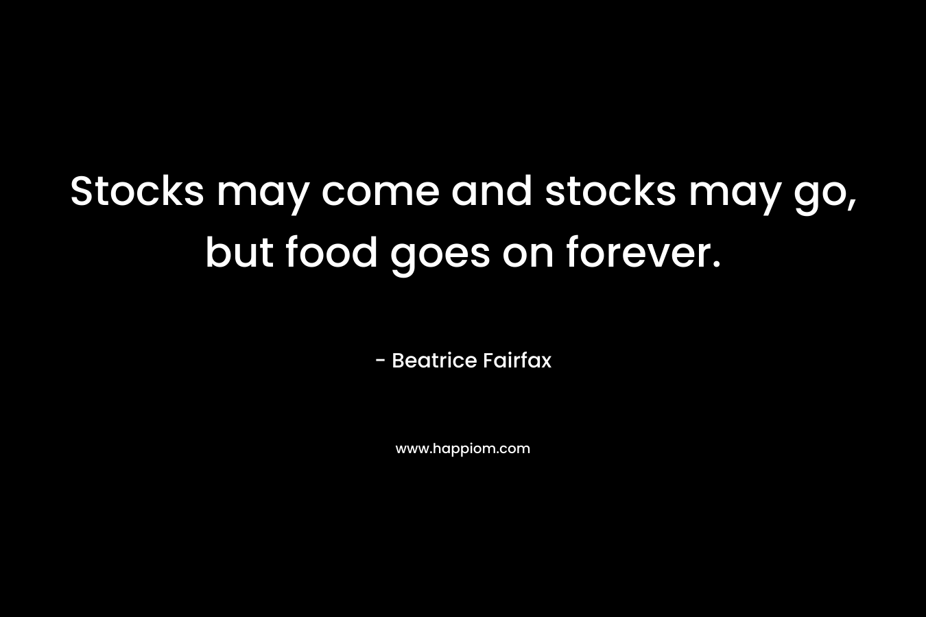 Stocks may come and stocks may go, but food goes on forever. – Beatrice Fairfax