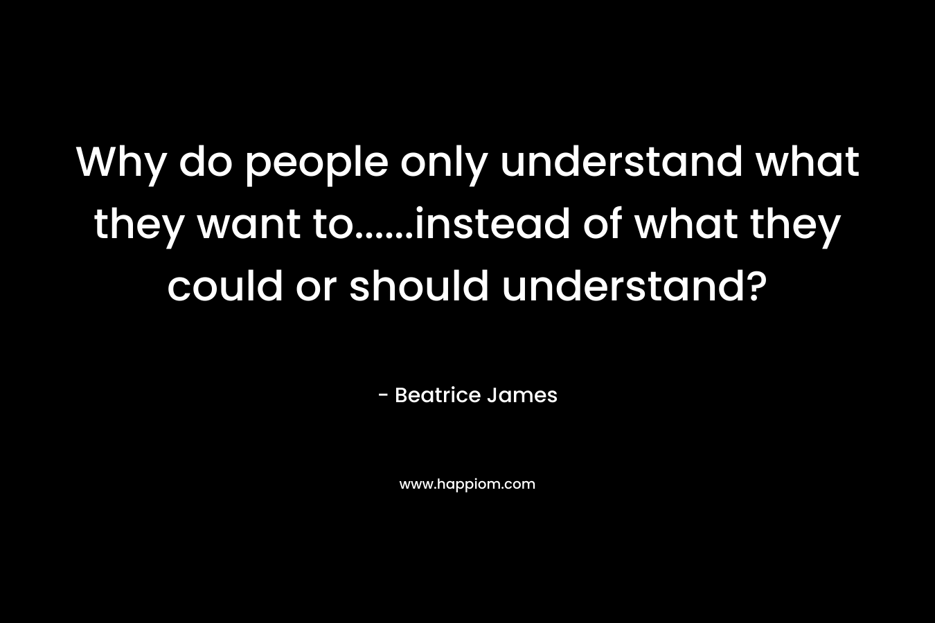 Why do people only understand what they want to......instead of what they could or should understand?